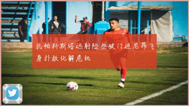 扎帕科斯塔远射险些破门迈尼昂飞身扑救化解危机