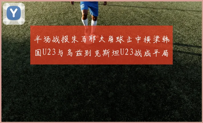 半场战报朱马耶夫角球击中横梁韩国U23与乌兹别克斯坦U23战成平局