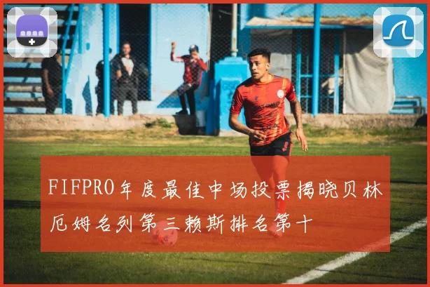 FIFPRO年度最佳中场投票揭晓贝林厄姆名列第三赖斯排名第十