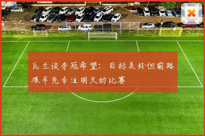 瓦兰谈夺冠希望：目标美好但前路艰辛先专注明天的比赛