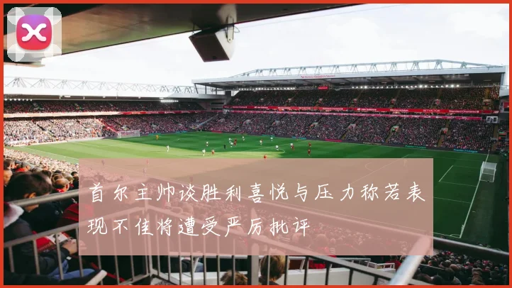 首尔主帅谈胜利喜悦与压力称若表现不佳将遭受严厉批评