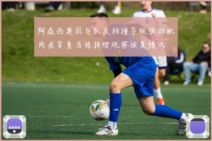 阿森西奥因与队友相撞导致颈部肌肉痉挛皇马将持续观察恢复情况