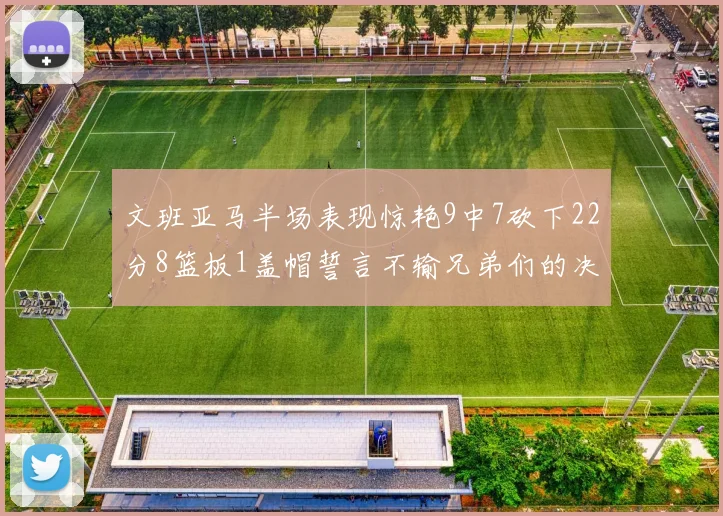 文班亚马半场表现惊艳9中7砍下22分8篮板1盖帽誓言不输兄弟们的决心