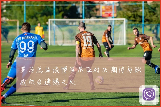 罗马总监谈博洛尼亚对决期待与欧战积分遗憾之处