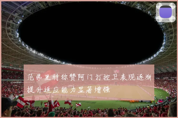 范弗里特称赞阿门打控卫表现逐渐提升适应能力显著增强