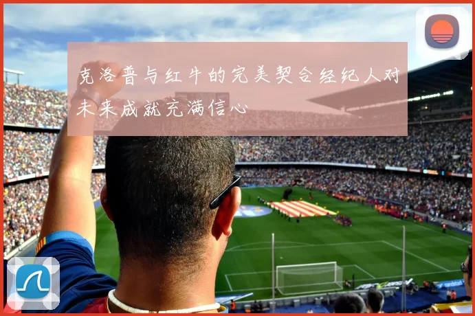 克洛普与红牛的完美契合经纪人对未来成就充满信心