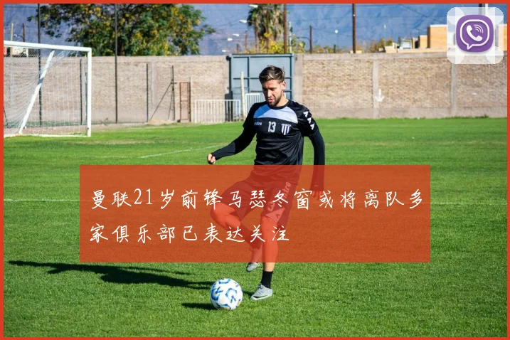 曼联21岁前锋马瑟冬窗或将离队多家俱乐部已表达关注
