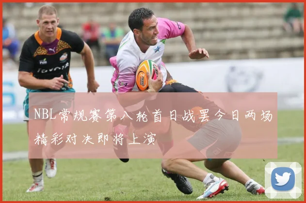 NBL常规赛第八轮首日战罢今日两场精彩对决即将上演