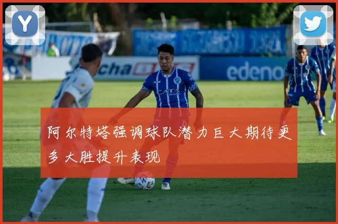 阿尔特塔强调球队潜力巨大期待更多大胜提升表现