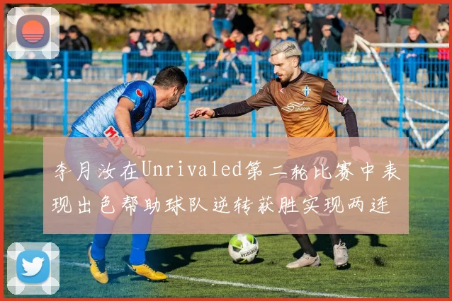 李月汝在Unrivaled第二轮比赛中表现出色帮助球队逆转获胜实现两连胜