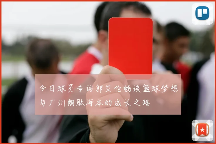 今日球员专访郭艾伦畅谈篮球梦想与广州朗肽海本的成长之路