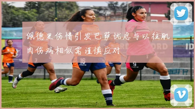 佩德里伤情引发巴萨忧虑与以往肌肉伤病相似需谨慎应对