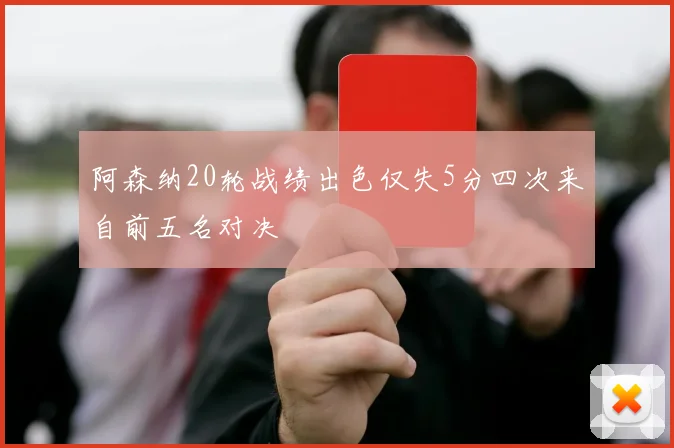 阿森纳20轮战绩出色仅失5分四次来自前五名对决