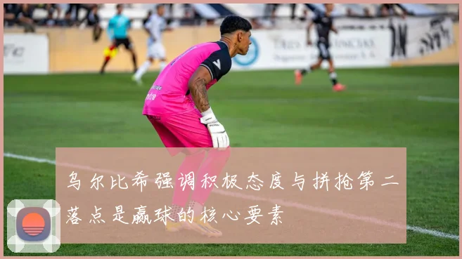 乌尔比希强调积极态度与拼抢第二落点是赢球的核心要素