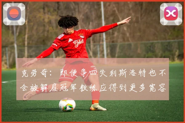 克劳奇：即便争四失利斯洛特也不会被解雇冠军教练应得到更多宽容与理解
