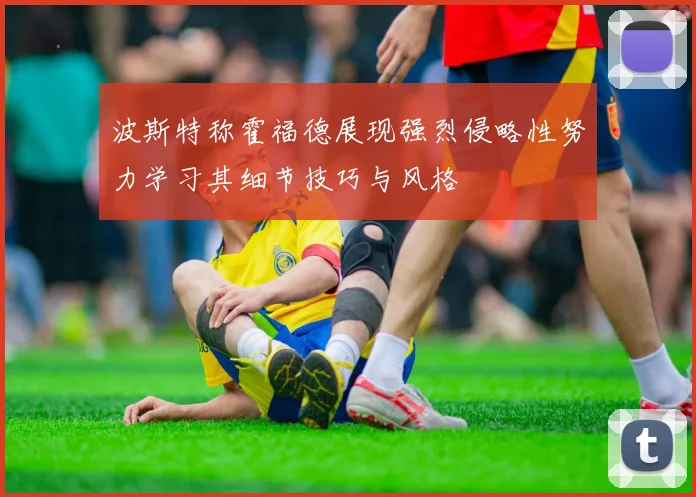 波斯特称霍福德展现强烈侵略性努力学习其细节技巧与风格