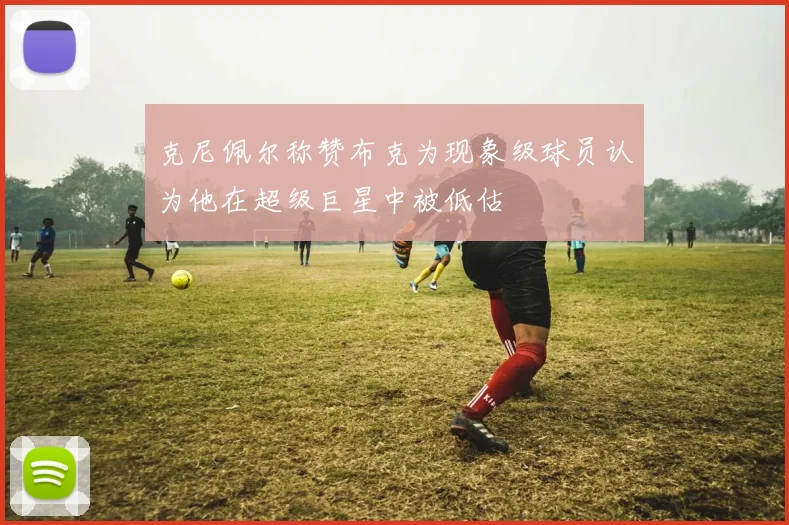 克尼佩尔称赞布克为现象级球员认为他在超级巨星中被低估