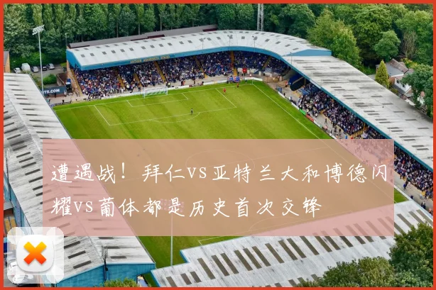 遭遇战！拜仁vs亚特兰大和博德闪耀vs葡体都是历史首次交锋