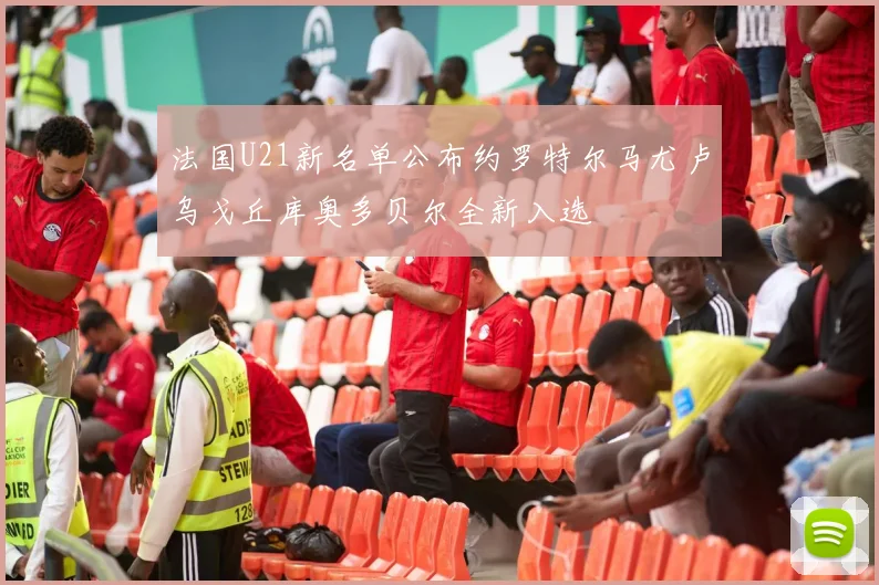 法国U21新名单公布约罗特尔马尤卢乌戈丘库奥多贝尔全新入选