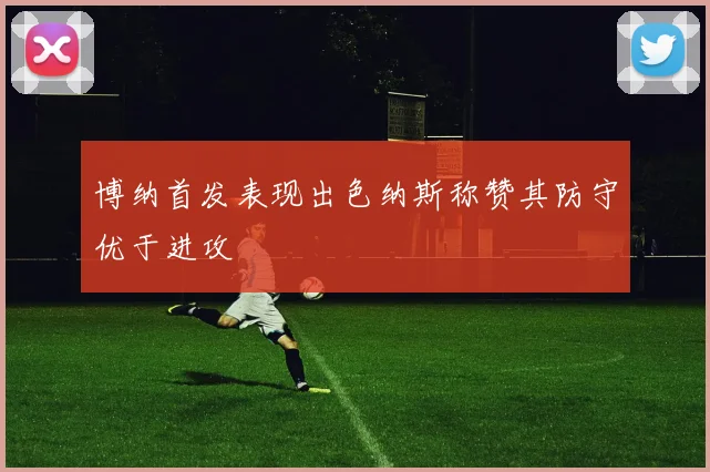 博纳首发表现出色纳斯称赞其防守优于进攻