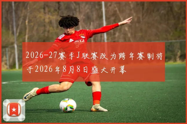 2026-27赛季J联赛改为跨年赛制将于2026年8月8日盛大开幕