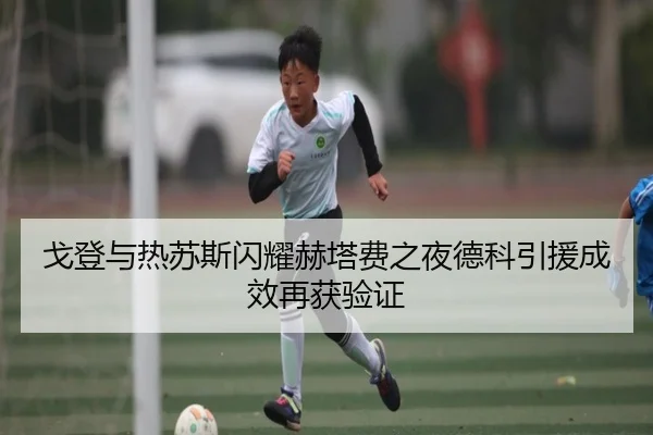 戈登与热苏斯闪耀赫塔费之夜德科引援成效再获验证（LDSPORTS）